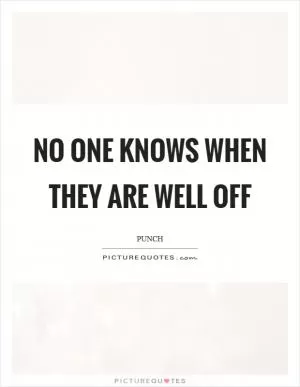 No one knows when they are well off Picture Quote #1