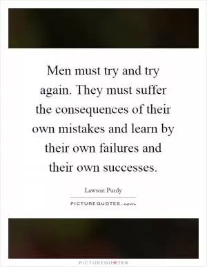 Men must try and try again. They must suffer the consequences of their own mistakes and learn by their own failures and their own successes Picture Quote #1