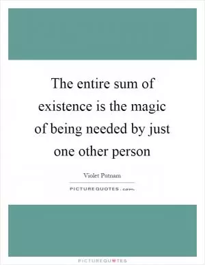 The entire sum of existence is the magic of being needed by just one other person Picture Quote #1