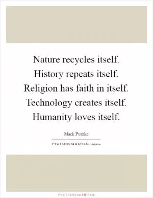 Nature recycles itself. History repeats itself. Religion has faith in itself. Technology creates itself. Humanity loves itself Picture Quote #1