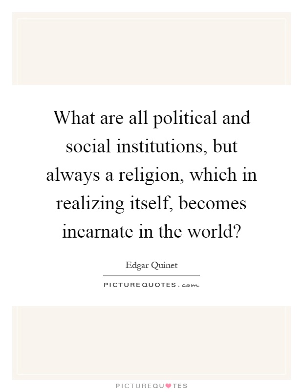 What are all political and social institutions, but always a religion, which in realizing itself, becomes incarnate in the world? Picture Quote #1