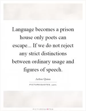 Language becomes a prison house only poets can escape... If we do not reject any strict distinctions between ordinary usage and figures of speech Picture Quote #1
