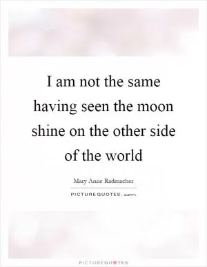 I am not the same having seen the moon shine on the other side of the world Picture Quote #1