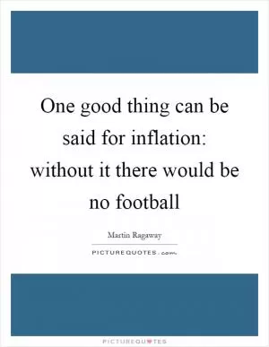 One good thing can be said for inflation: without it there would be no football Picture Quote #1