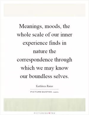 Meanings, moods, the whole scale of our inner experience finds in nature the correspondence through which we may know our boundless selves Picture Quote #1