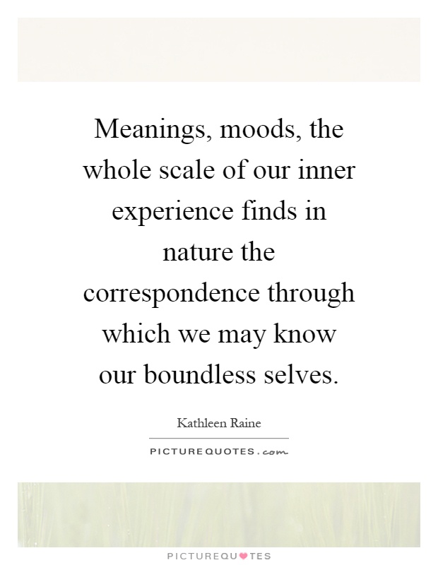 Meanings, moods, the whole scale of our inner experience finds in nature the correspondence through which we may know our boundless selves Picture Quote #1