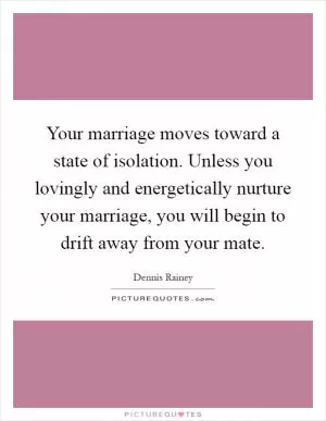 Your marriage moves toward a state of isolation. Unless you lovingly and energetically nurture your marriage, you will begin to drift away from your mate Picture Quote #1