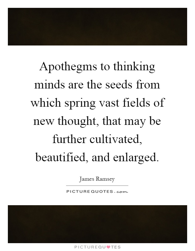Apothegms to thinking minds are the seeds from which spring vast fields of new thought, that may be further cultivated, beautified, and enlarged Picture Quote #1