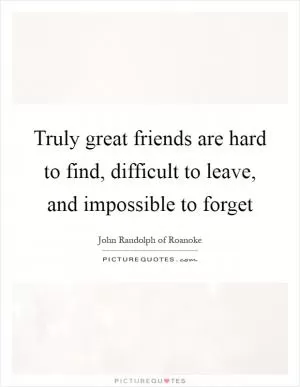 Truly great friends are hard to find, difficult to leave, and impossible to forget Picture Quote #1