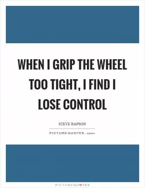 When I grip the wheel too tight, I find I lose control Picture Quote #1