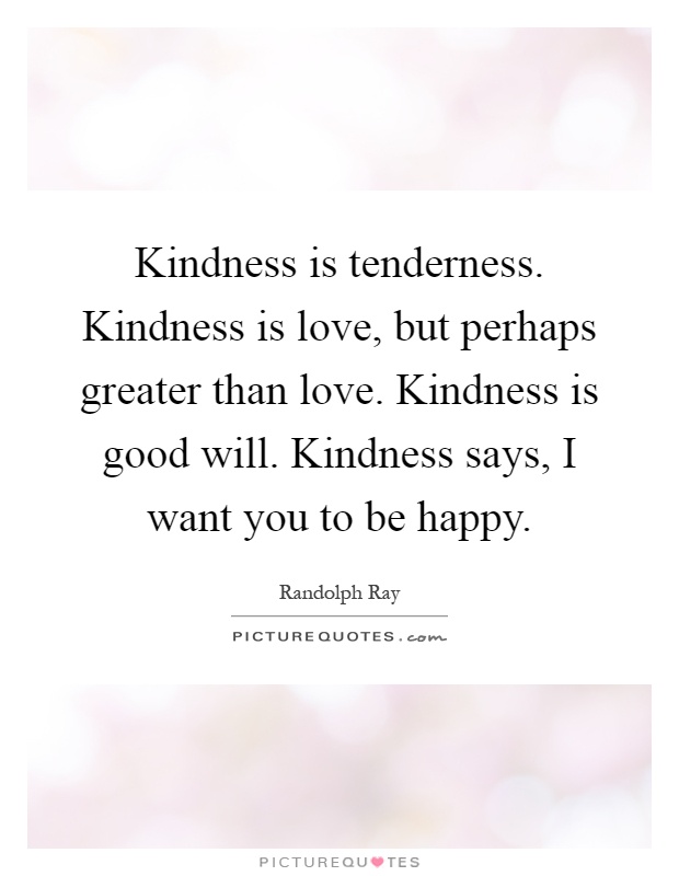 Kindness is tenderness. Kindness is love, but perhaps greater than love. Kindness is good will. Kindness says, I want you to be happy Picture Quote #1