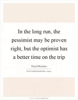 In the long run, the pessimist may be proven right, but the optimist has a better time on the trip Picture Quote #1
