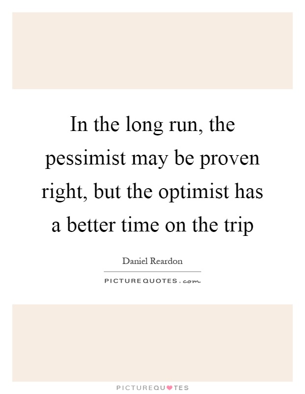 In the long run, the pessimist may be proven right, but the optimist has a better time on the trip Picture Quote #1