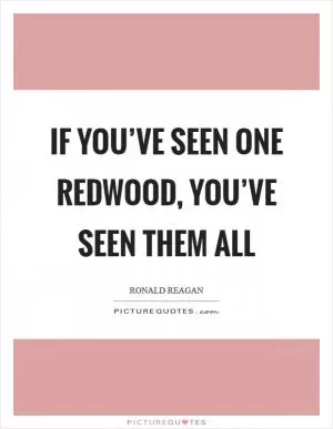 If you’ve seen one redwood, you’ve seen them all Picture Quote #1