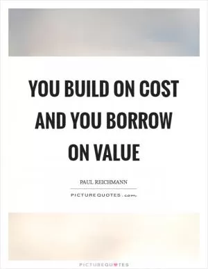 You build on cost and you borrow on value Picture Quote #1