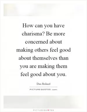 How can you have charisma? Be more concerned about making others feel good about themselves than you are making them feel good about you Picture Quote #1