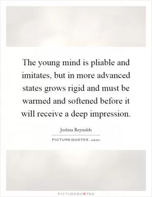 The young mind is pliable and imitates, but in more advanced states grows rigid and must be warmed and softened before it will receive a deep impression Picture Quote #1