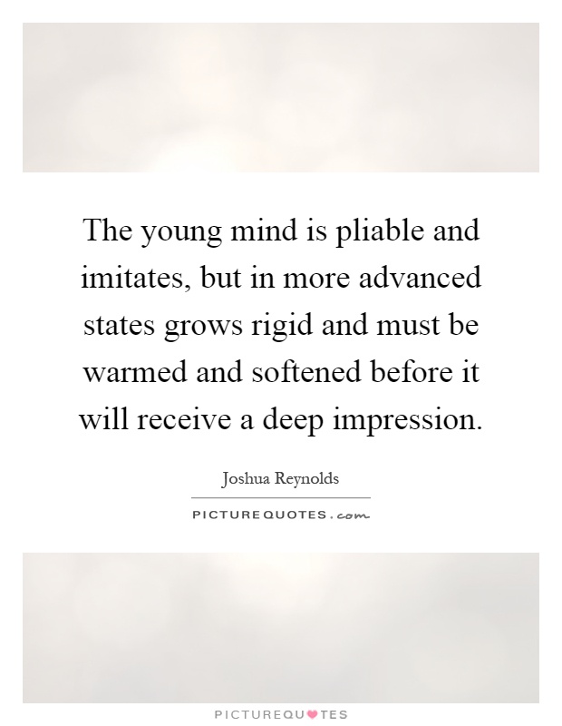 The young mind is pliable and imitates, but in more advanced states grows rigid and must be warmed and softened before it will receive a deep impression Picture Quote #1