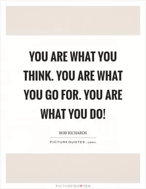 You are what you think. You are what you go for. You are what you do! Picture Quote #1