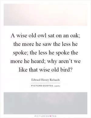 A wise old owl sat on an oak; the more he saw the less he spoke; the less he spoke the more he heard; why aren’t we like that wise old bird? Picture Quote #1