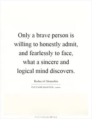 Only a brave person is willing to honestly admit, and fearlessly to face, what a sincere and logical mind discovers Picture Quote #1