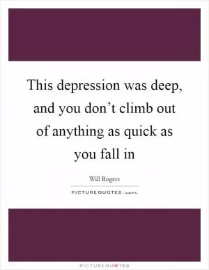 This depression was deep, and you don’t climb out of anything as quick as you fall in Picture Quote #1