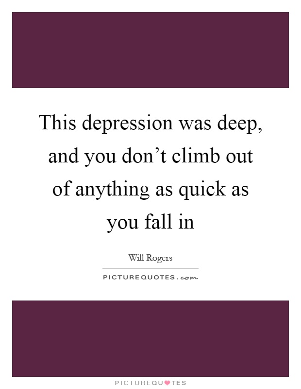 This depression was deep, and you don't climb out of anything as quick as you fall in Picture Quote #1