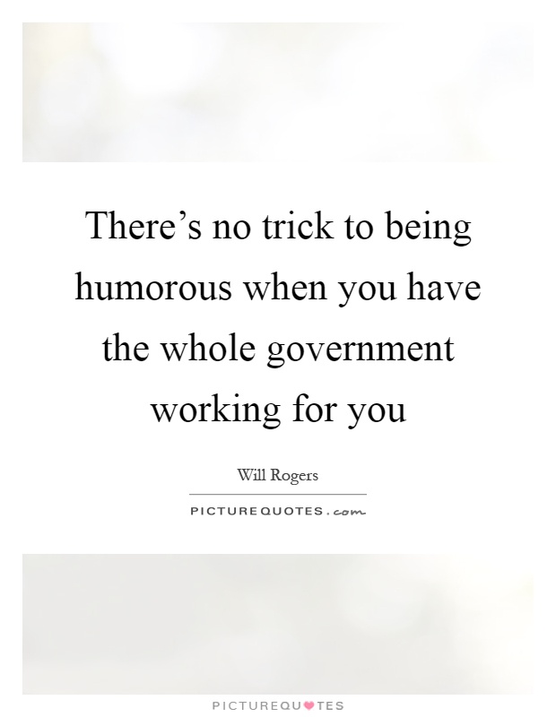 There's no trick to being humorous when you have the whole government working for you Picture Quote #1