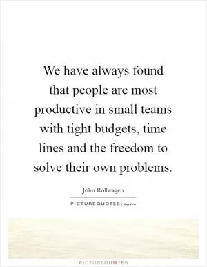 We have always found that people are most productive in small teams with tight budgets, time lines and the freedom to solve their own problems Picture Quote #1
