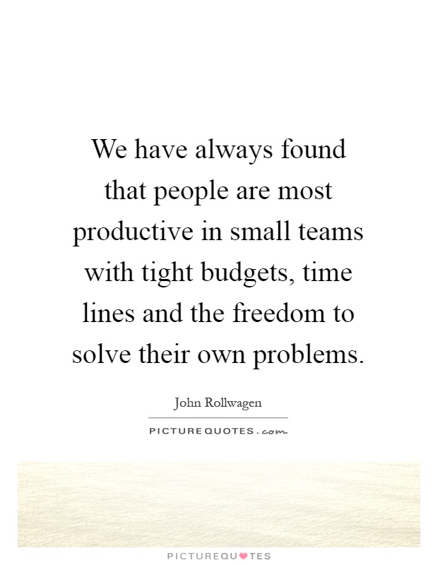 We have always found that people are most productive in small teams with tight budgets, time lines and the freedom to solve their own problems Picture Quote #1