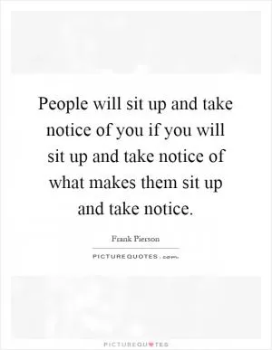 People will sit up and take notice of you if you will sit up and take notice of what makes them sit up and take notice Picture Quote #1