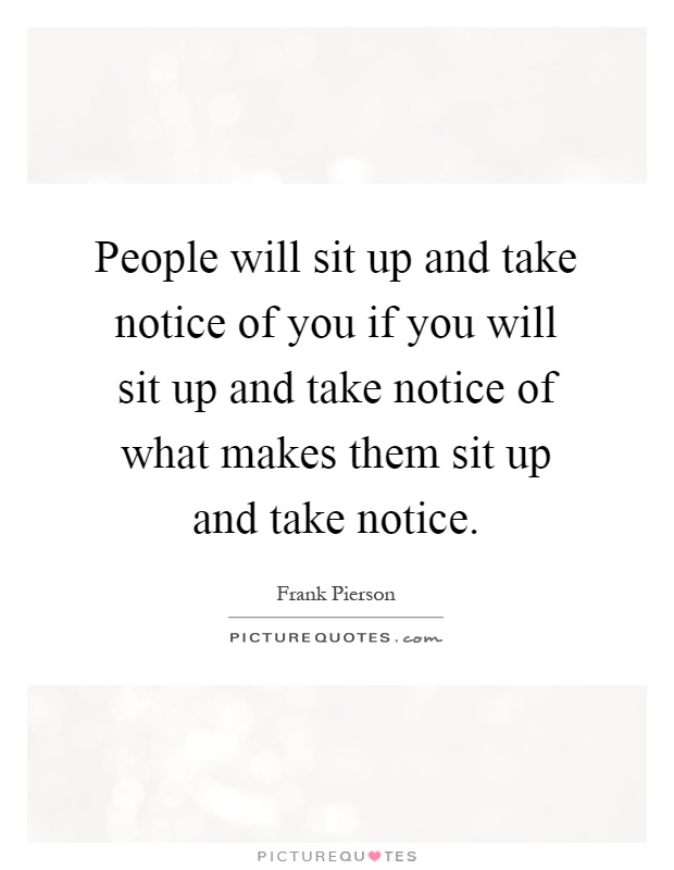 People will sit up and take notice of you if you will sit up and take notice of what makes them sit up and take notice Picture Quote #1