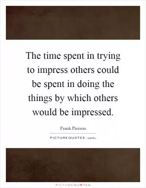 The time spent in trying to impress others could be spent in doing the things by which others would be impressed Picture Quote #1
