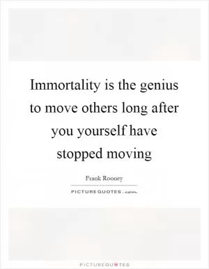 Immortality is the genius to move others long after you yourself have stopped moving Picture Quote #1