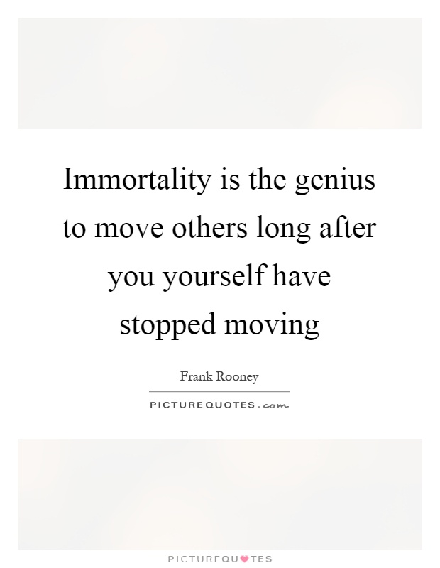 Immortality is the genius to move others long after you yourself have stopped moving Picture Quote #1