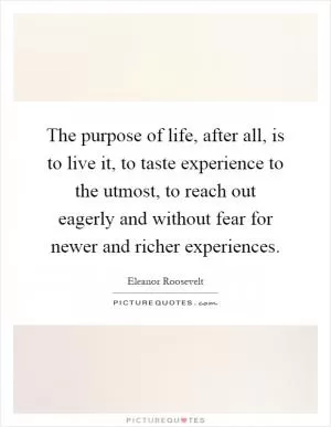 The purpose of life, after all, is to live it, to taste experience to the utmost, to reach out eagerly and without fear for newer and richer experiences Picture Quote #1