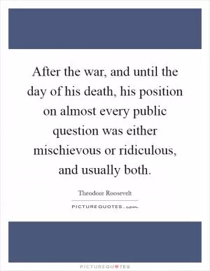 After the war, and until the day of his death, his position on almost every public question was either mischievous or ridiculous, and usually both Picture Quote #1