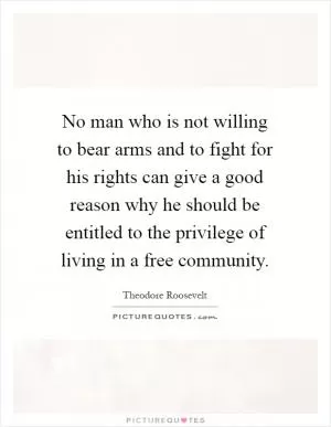 No man who is not willing to bear arms and to fight for his rights can give a good reason why he should be entitled to the privilege of living in a free community Picture Quote #1