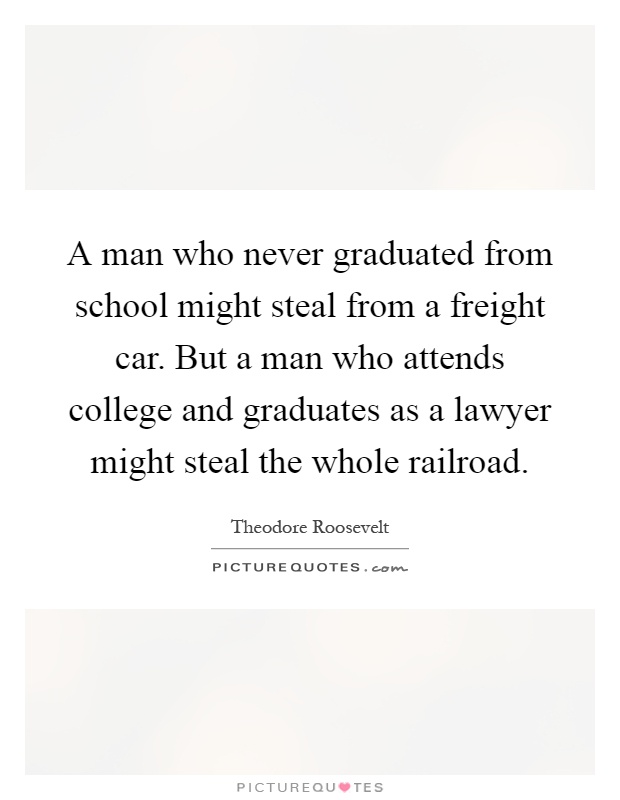 A man who never graduated from school might steal from a freight car. But a man who attends college and graduates as a lawyer might steal the whole railroad Picture Quote #1