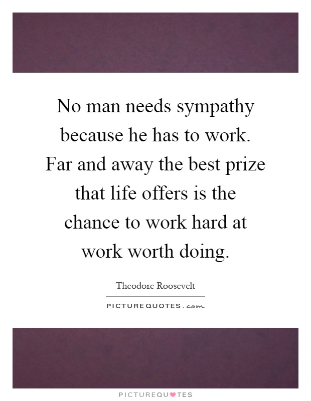 No man needs sympathy because he has to work. Far and away the best prize that life offers is the chance to work hard at work worth doing Picture Quote #1
