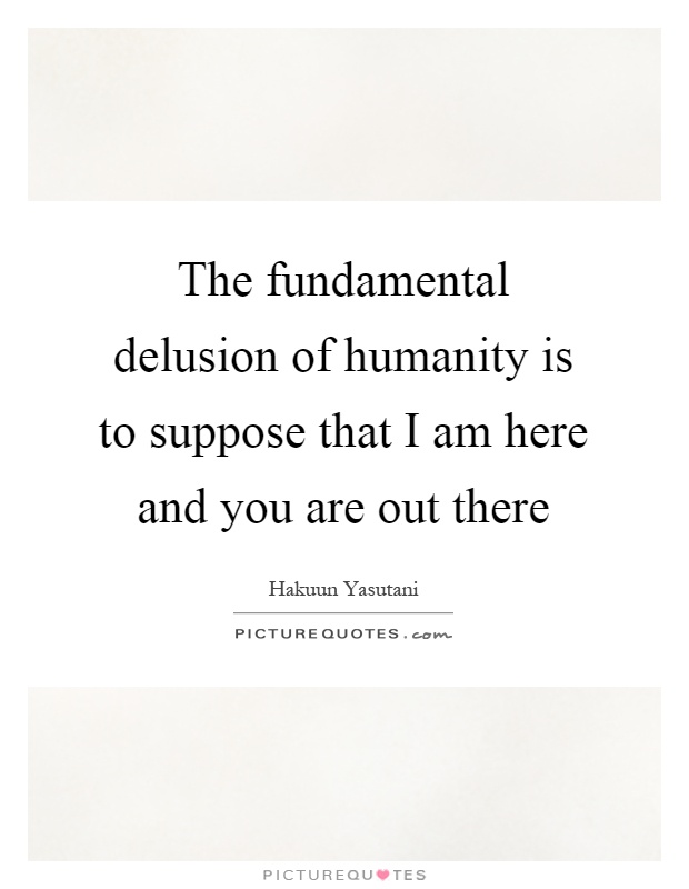 The fundamental delusion of humanity is to suppose that I am here and you are out there Picture Quote #1