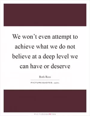 We won’t even attempt to achieve what we do not believe at a deep level we can have or deserve Picture Quote #1
