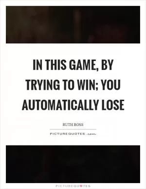 In this game, by trying to win; you automatically lose Picture Quote #1