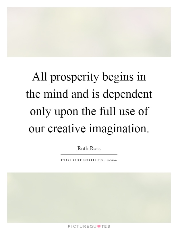 All prosperity begins in the mind and is dependent only upon the full use of our creative imagination Picture Quote #1
