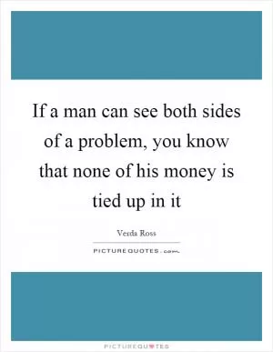 If a man can see both sides of a problem, you know that none of his money is tied up in it Picture Quote #1