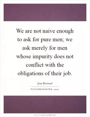 We are not naive enough to ask for pure men; we ask merely for men whose impurity does not conflict with the obligations of their job Picture Quote #1