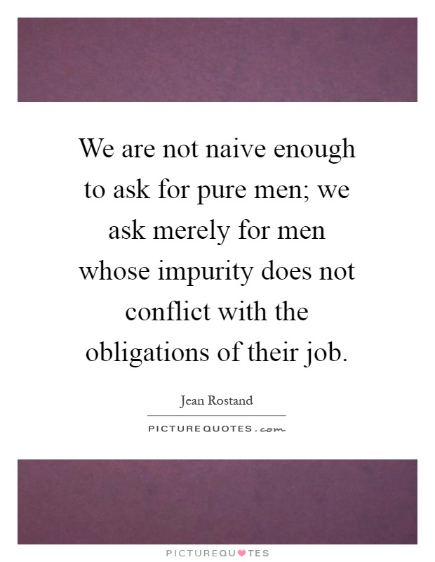 We are not naive enough to ask for pure men; we ask merely for men whose impurity does not conflict with the obligations of their job Picture Quote #1