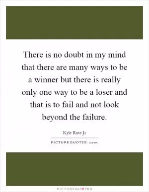 There is no doubt in my mind that there are many ways to be a winner but there is really only one way to be a loser and that is to fail and not look beyond the failure Picture Quote #1
