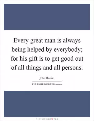 Every great man is always being helped by everybody; for his gift is to get good out of all things and all persons Picture Quote #1