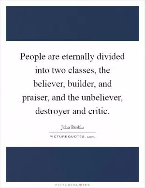 People are eternally divided into two classes, the believer, builder, and praiser, and the unbeliever, destroyer and critic Picture Quote #1